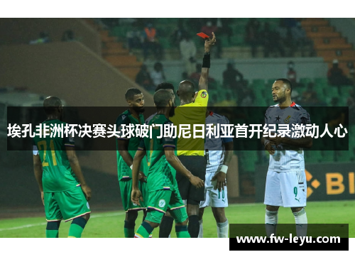 埃孔非洲杯决赛头球破门助尼日利亚首开纪录激动人心 埃孔非洲杯决赛头球破门助尼日利亚首开纪录激动人心
