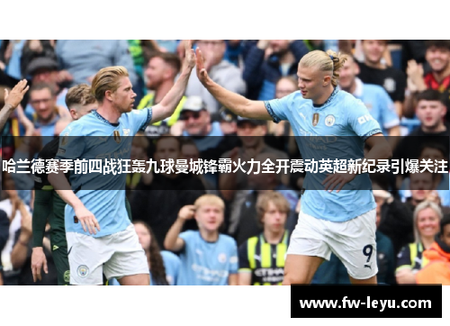 哈兰德赛季前四战狂轰九球曼城锋霸火力全开震动英超新纪录引爆关注 哈兰德赛季前四战狂轰九球曼城锋霸火力全开震动英超新纪录引爆关注