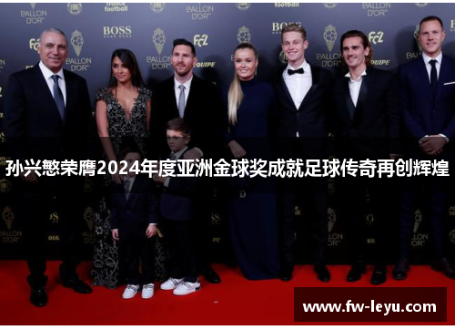 孙兴慜荣膺2024年度亚洲金球奖成就足球传奇再创辉煌
