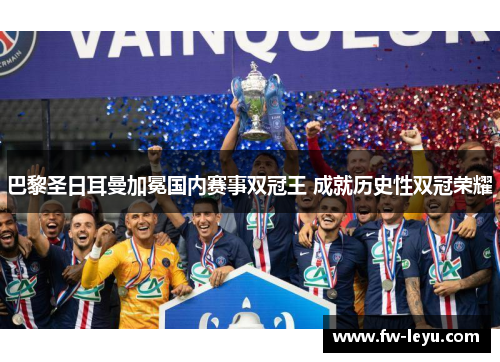 巴黎圣日耳曼加冕国内赛事双冠王 成就历史性双冠荣耀