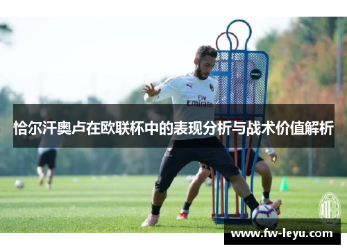恰尔汗奥卢在欧联杯中的表现分析与战术价值解析 恰尔汗奥卢在欧联杯中的表现分析与战术价值解析