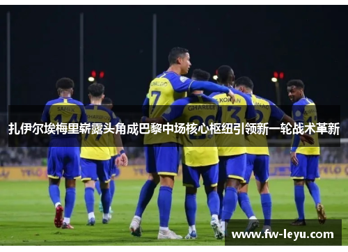 扎伊尔埃梅里崭露头角成巴黎中场核心枢纽引领新一轮战术革新