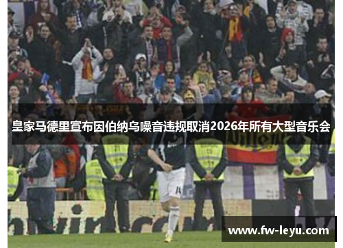 皇家马德里宣布因伯纳乌噪音违规取消2026年所有大型音乐会