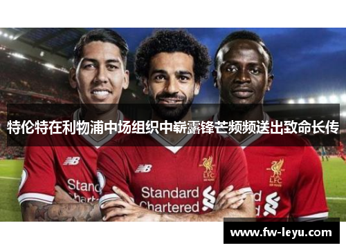 特伦特在利物浦中场组织中崭露锋芒频频送出致命长传