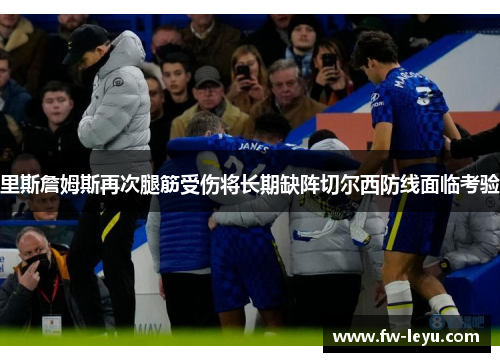 里斯詹姆斯再次腿筋受伤将长期缺阵切尔西防线面临考验 里斯詹姆斯再次腿筋受伤将长期缺阵切尔西防线面临考验