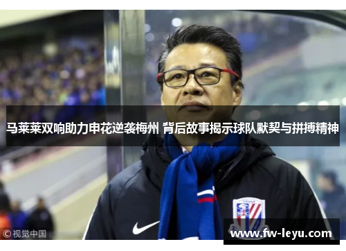 马莱莱双响助力申花逆袭梅州 背后故事揭示球队默契与拼搏精神 马莱莱双响助力申花逆袭梅州 背后故事揭示球队默契与拼搏精神