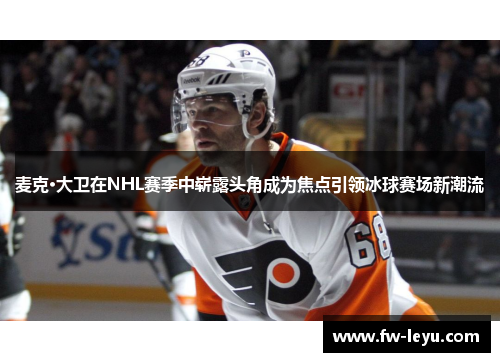 麦克·大卫在NHL赛季中崭露头角成为焦点引领冰球赛场新潮流 麦克·大卫在NHL赛季中崭露头角成为焦点引领冰球赛场新潮流