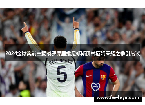 2024金球奖前三揭晓罗德里维尼修斯贝林厄姆荣耀之争引热议 2024金球奖前三揭晓罗德里维尼修斯贝林厄姆荣耀之争引热议
