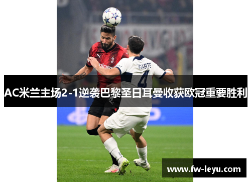 AC米兰主场2-1逆袭巴黎圣日耳曼收获欧冠重要胜利 AC米兰主场2-1逆袭巴黎圣日耳曼收获欧冠重要胜利
