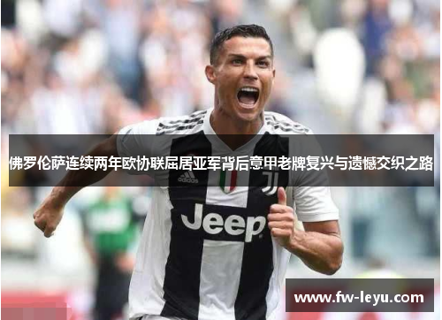佛罗伦萨连续两年欧协联屈居亚军背后意甲老牌复兴与遗憾交织之路 佛罗伦萨连续两年欧协联屈居亚军背后意甲老牌复兴与遗憾交织之路