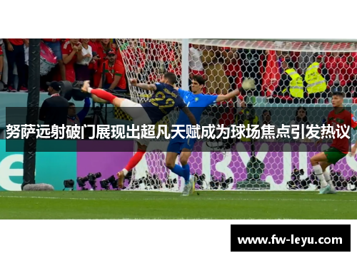 努萨远射破门展现出超凡天赋成为球场焦点引发热议 努萨远射破门展现出超凡天赋成为球场焦点引发热议
