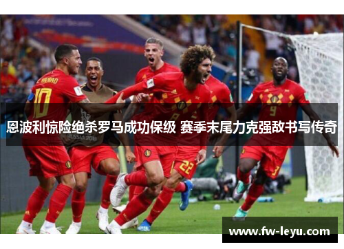 恩波利惊险绝杀罗马成功保级 赛季末尾力克强敌书写传奇 恩波利惊险绝杀罗马成功保级 赛季末尾力克强敌书写传奇