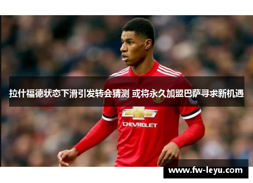 拉什福德状态下滑引发转会猜测 或将永久加盟巴萨寻求新机遇 拉什福德状态下滑引发转会猜测 或将永久加盟巴萨寻求新机遇