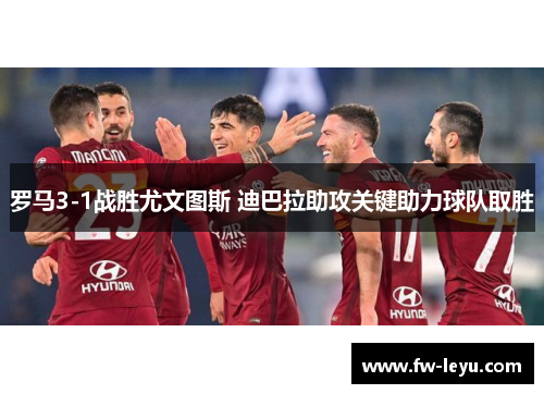 罗马3-1战胜尤文图斯 迪巴拉助攻关键助力球队取胜 罗马3-1战胜尤文图斯 迪巴拉助攻关键助力球队取胜