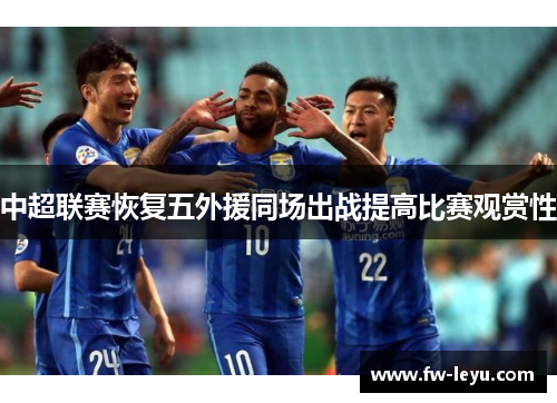 中超联赛恢复五外援同场出战提高比赛观赏性