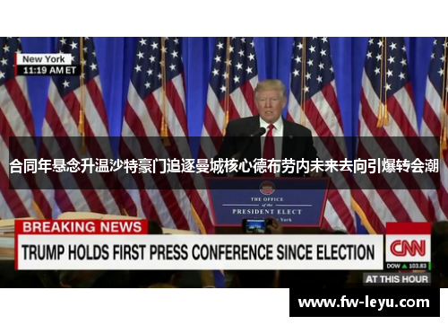 合同年悬念升温沙特豪门追逐曼城核心德布劳内未来去向引爆转会潮