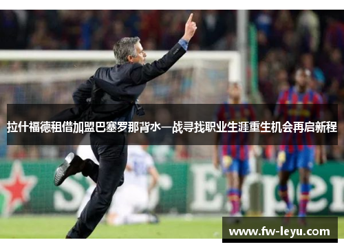 拉什福德租借加盟巴塞罗那背水一战寻找职业生涯重生机会再启新程 拉什福德租借加盟巴塞罗那背水一战寻找职业生涯重生机会再启新程