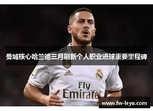 曼城核心哈兰德三月刷新个人职业进球重要里程碑